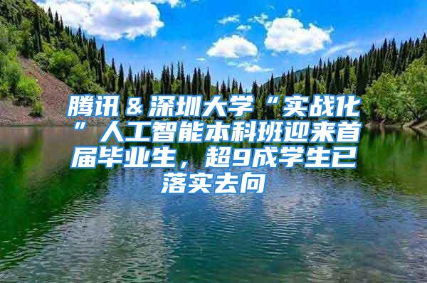 腾讯＆深圳大学“实战化”人工智能本科班迎来首届毕业生，超9成学生已落实去向