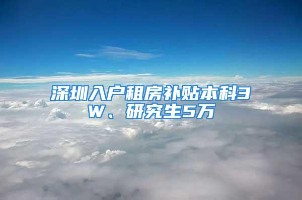 深圳入户租房补贴本科3W、研究生5万