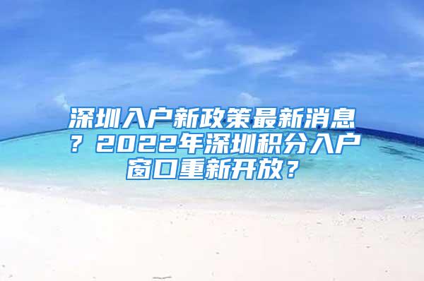 深圳入户新政策最新消息？2022年深圳积分入户窗口重新开放？