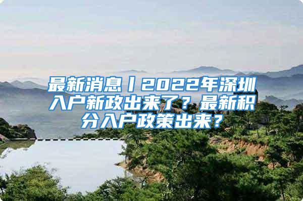 最新消息丨2022年深圳入户新政出来了？最新积分入户政策出来？