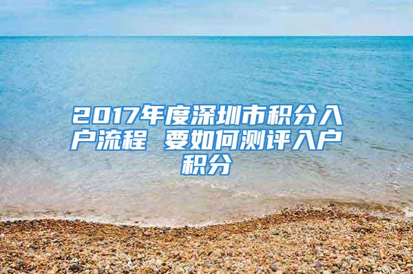 2017年度深圳市积分入户流程 要如何测评入户积分