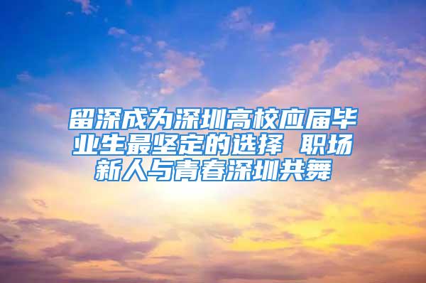 留深成为深圳高校应届毕业生最坚定的选择 职场新人与青春深圳共舞