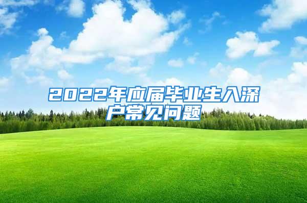 2022年应届毕业生入深户常见问题