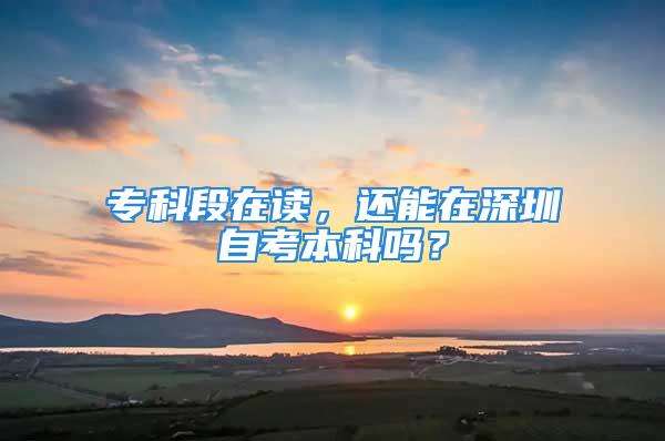 专科段在读，还能在深圳自考本科吗？