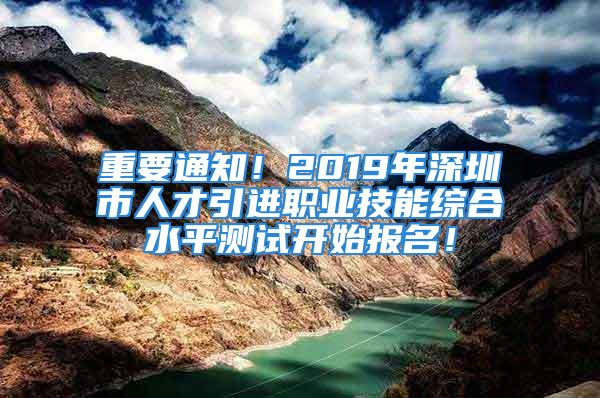 重要通知！2019年深圳市人才引进职业技能综合水平测试开始报名！