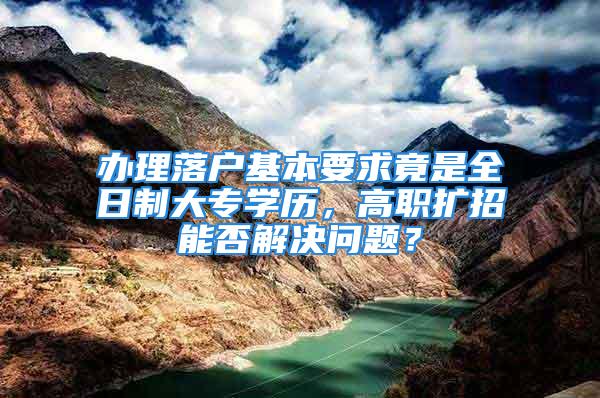 办理落户基本要求竟是全日制大专学历，高职扩招能否解决问题？