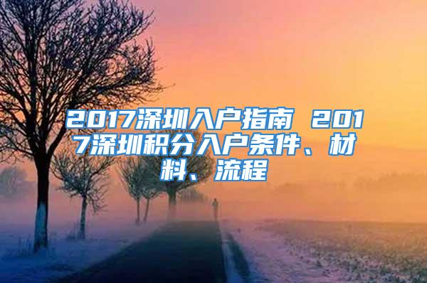 2017深圳入户指南 2017深圳积分入户条件、材料、流程