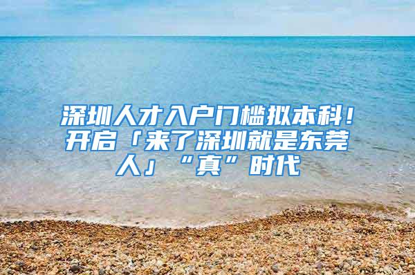 深圳人才入户门槛拟本科！开启「来了深圳就是东莞人」“真”时代