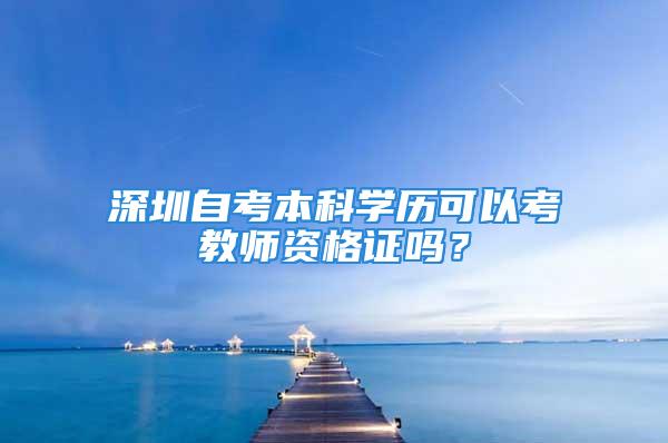 深圳自考本科学历可以考教师资格证吗？