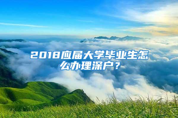 2018应届大学毕业生怎么办理深户？