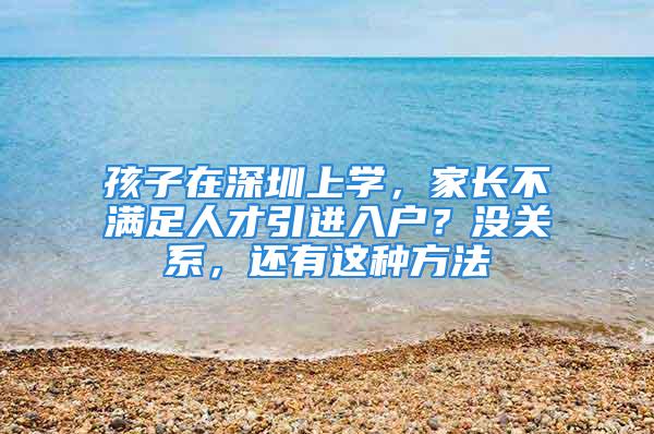 孩子在深圳上学，家长不满足人才引进入户？没关系，还有这种方法