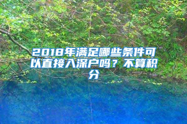 2018年满足哪些条件可以直接入深户吗？不算积分