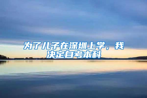 为了儿子在深圳上学，我决定自考本科