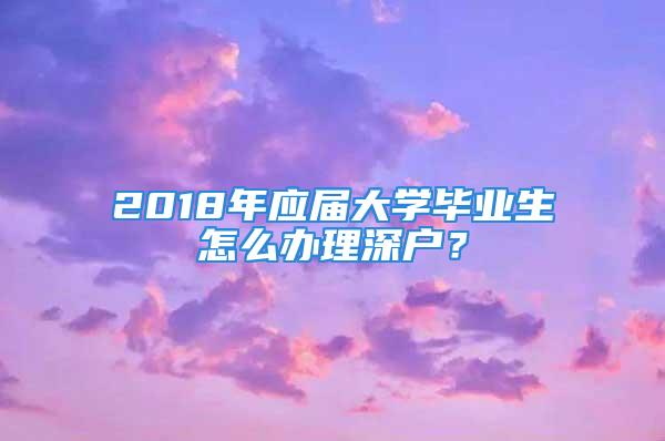 2018年应届大学毕业生怎么办理深户？