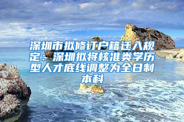 深圳市拟修订户籍迁入规定：深圳拟将核准类学历型人才底线调整为全日制本科