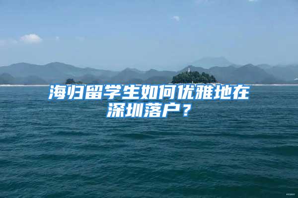 海归留学生如何优雅地在深圳落户？