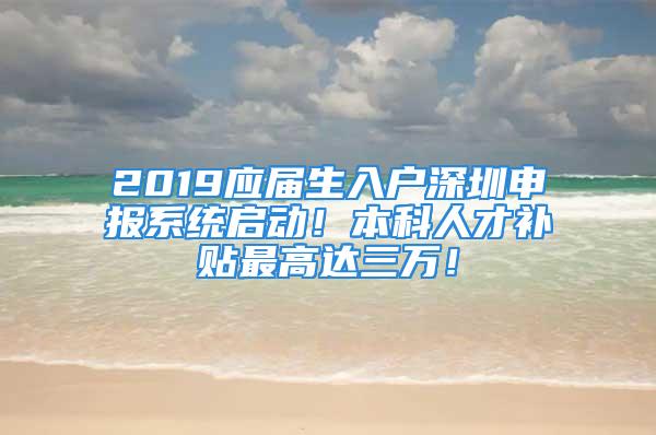 2019应届生入户深圳申报系统启动！本科人才补贴最高达三万！