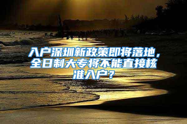 入户深圳新政策即将落地，全日制大专将不能直接核准入户？