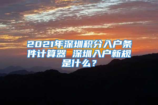 2021年深圳积分入户条件计算器 深圳入户新规是什么？