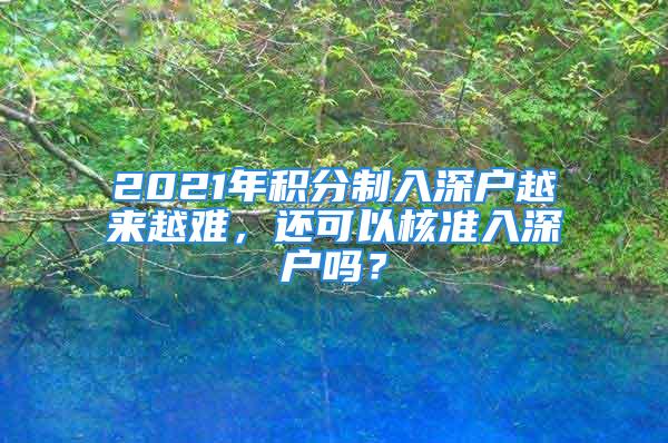 2021年积分制入深户越来越难，还可以核准入深户吗？