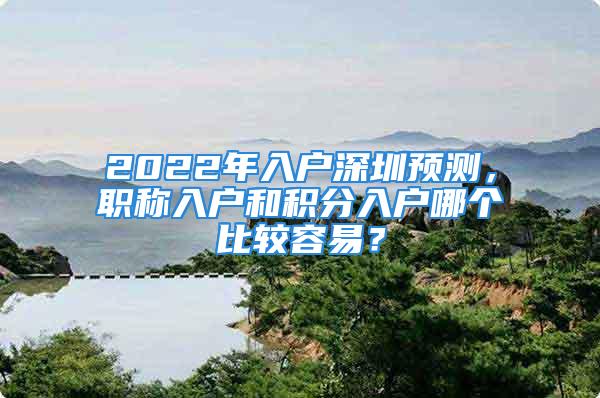 2022年入户深圳预测，职称入户和积分入户哪个比较容易？