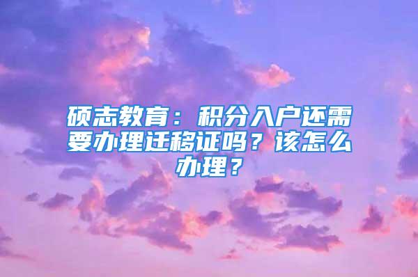 硕志教育：积分入户还需要办理迁移证吗？该怎么办理？