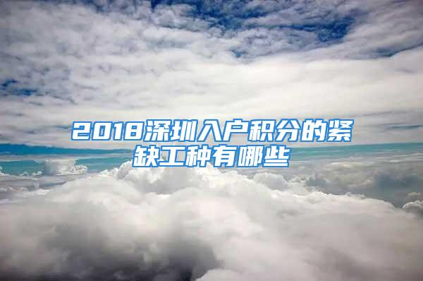 2018深圳入户积分的紧缺工种有哪些