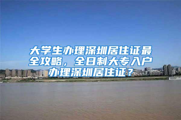 大学生办理深圳居住证最全攻略，全日制大专入户办理深圳居住证？