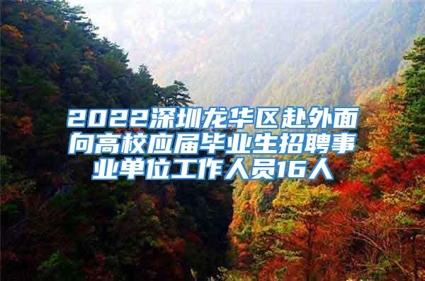 2022深圳龙华区赴外面向高校应届毕业生招聘事业单位工作人员16人