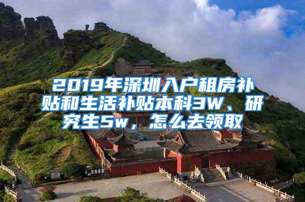 2019年深圳入户租房补贴和生活补贴本科3W、研究生5w，怎么去领取