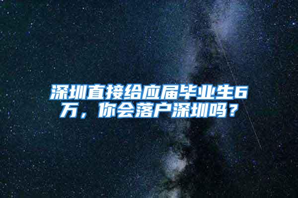 深圳直接给应届毕业生6万，你会落户深圳吗？