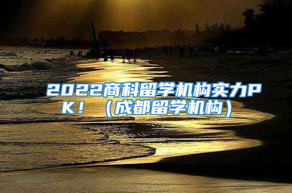 2022商科留学机构实力PK！（成都留学机构）