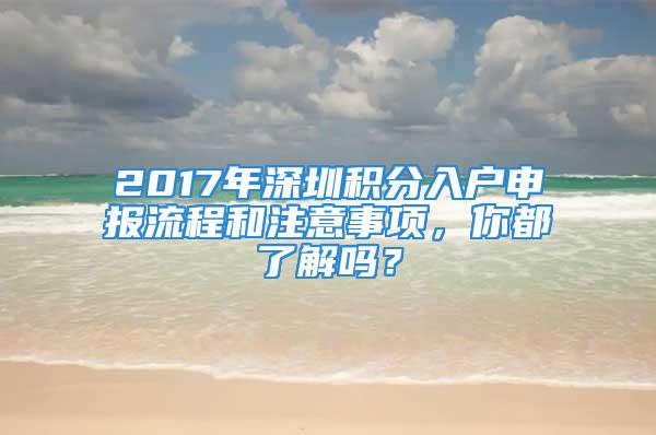 2017年深圳积分入户申报流程和注意事项，你都了解吗？