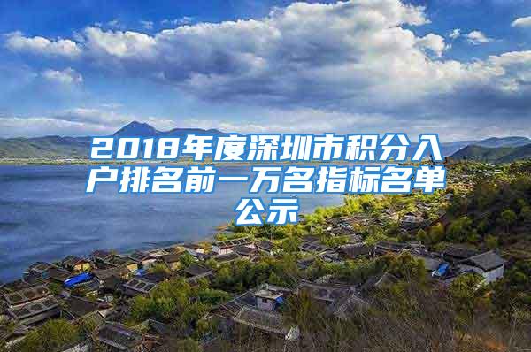 2018年度深圳市积分入户排名前一万名指标名单公示