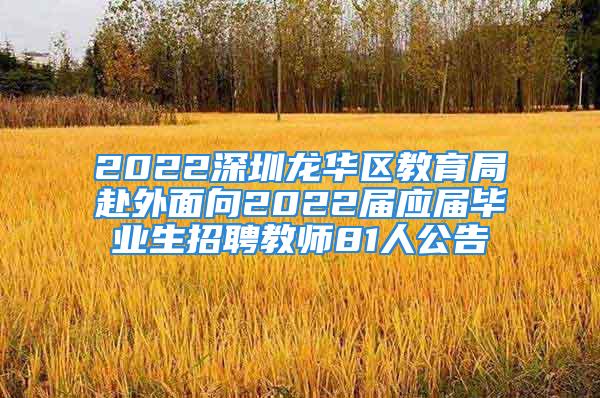 2022深圳龙华区教育局赴外面向2022届应届毕业生招聘教师81人公告