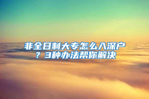 非全日制大专怎么入深户？3种办法帮你解决