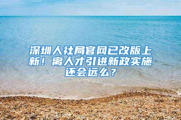 深圳人社局官网已改版上新！离人才引进新政实施还会远么？