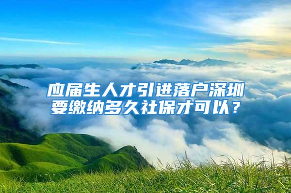 应届生人才引进落户深圳要缴纳多久社保才可以？