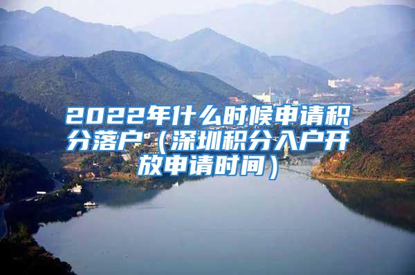 2022年什么时候申请积分落户（深圳积分入户开放申请时间）