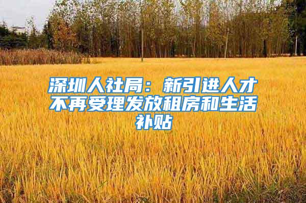 深圳人社局：新引进人才不再受理发放租房和生活补贴