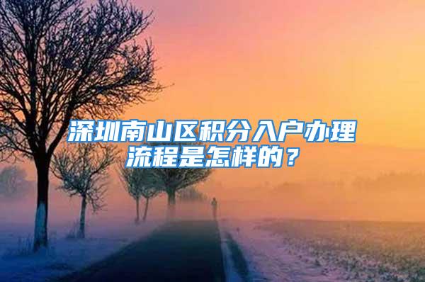 深圳南山区积分入户办理流程是怎样的？