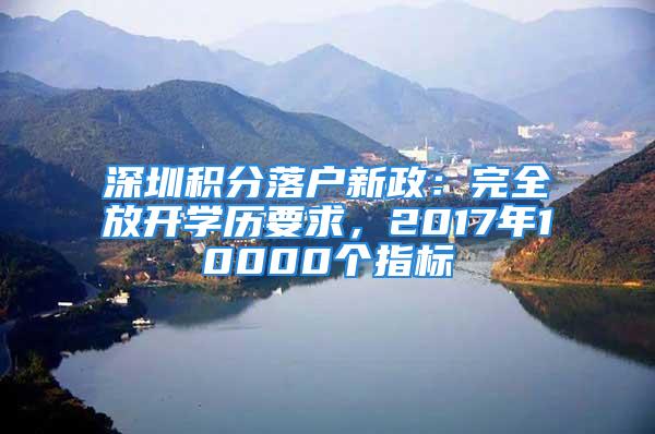 深圳积分落户新政：完全放开学历要求，2017年10000个指标