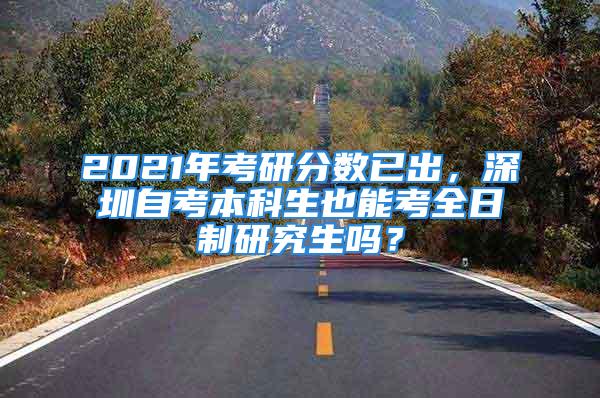 2021年考研分数已出，深圳自考本科生也能考全日制研究生吗？