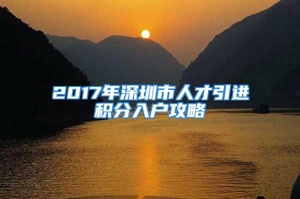 2017年深圳市人才引进积分入户攻略