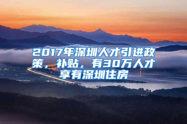 2017年深圳人才引进政策，补贴，有30万人才享有深圳住房