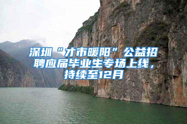 深圳“才市暖阳”公益招聘应届毕业生专场上线，持续至12月