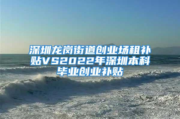 深圳龙岗街道创业场租补贴VS2022年深圳本科毕业创业补贴