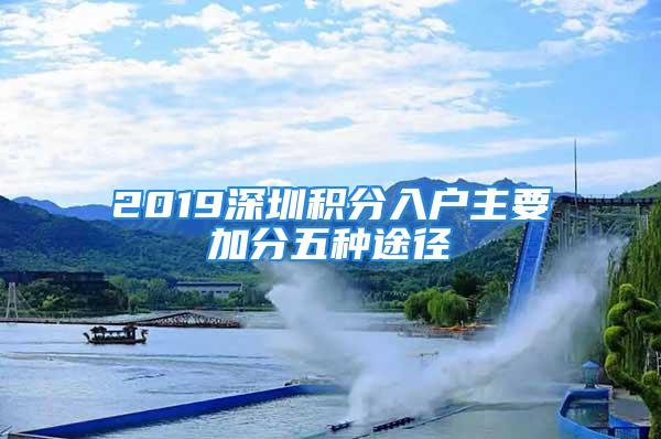 2019深圳积分入户主要加分五种途径