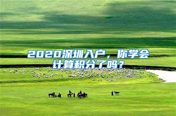 2020深圳入户，你学会计算积分了吗？