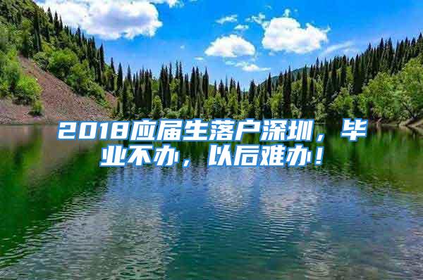 2018应届生落户深圳，毕业不办，以后难办！